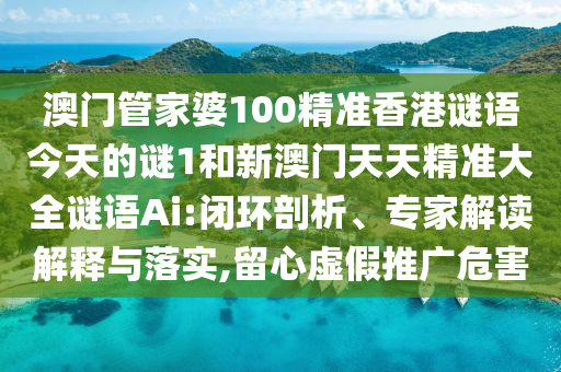 澳門管家婆100精準(zhǔn)香港謎語今天的謎1和新澳門天天精準(zhǔn)大全謎語Ai:閉環(huán)剖析、專家解讀解釋與落實(shí),留心虛假推廣危害