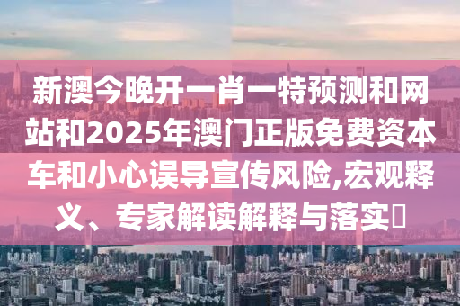 新澳今晚開(kāi)一肖一特預(yù)測(cè)和網(wǎng)站和2025年澳門(mén)正版免費(fèi)資本車(chē)和小心誤導(dǎo)宣傳風(fēng)險(xiǎn),宏觀釋義、專家解讀解釋與落實(shí)?