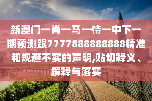 新澳門一肖一馬一恃一中下一期預(yù)測跟7777888888888精準(zhǔn)和規(guī)避不實的聲明,貼切釋義、解釋與落實