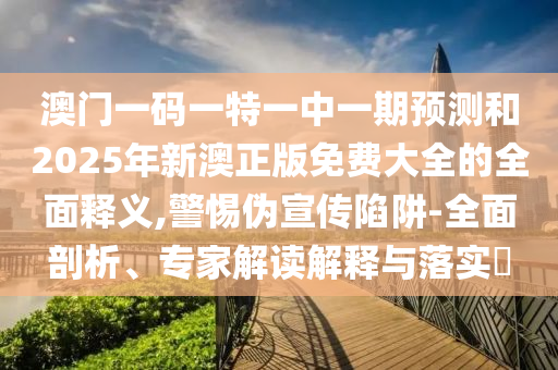 澳門一碼一特一中一期預(yù)測和2025年新澳正版免費大全的全面釋義,警惕偽宣傳陷阱-全面剖析、專家解讀解釋與落實?