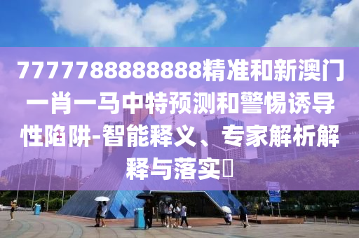 7777788888888精準(zhǔn)和新澳門一肖一馬中特預(yù)測(cè)和警惕誘導(dǎo)性陷阱-智能釋義、專家解析解釋與落實(shí)?