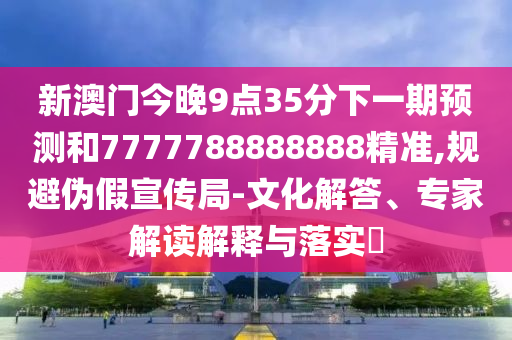 新澳門今晚9點(diǎn)35分下一期預(yù)測和7777788888888精準(zhǔn),規(guī)避偽假宣傳局-文化解答、專家解讀解釋與落實(shí)?