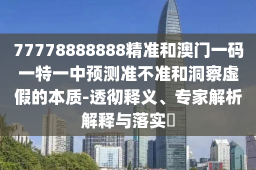 77778888888精準(zhǔn)和澳門一碼一特一中預(yù)測(cè)準(zhǔn)不準(zhǔn)和洞察虛假的本質(zhì)-透徹釋義、專家解析解釋與落實(shí)?