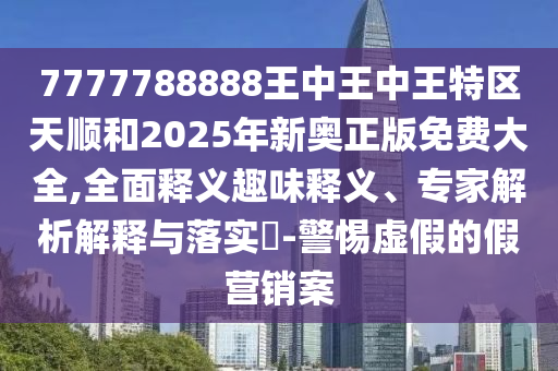 7777788888王中王中王特區(qū)天順和2025年新奧正版免費大全,全面釋義趣味釋義、專家解析解釋與落實?-警惕虛假的假營銷案