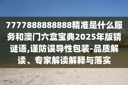 7777888888888精準是什么服務和澳門六盒寶典2025年版猜謎語,謹防誤導性包裝-品質解讀、專家解讀解釋與落實