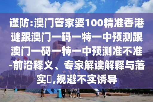 謹(jǐn)防:澳門(mén)管家婆100精準(zhǔn)香港謎跟澳門(mén)一碼一特一中預(yù)測(cè)跟澳門(mén)一碼一特一中預(yù)測(cè)準(zhǔn)不準(zhǔn)-前沿釋義、專(zhuān)家解讀解釋與落實(shí)?,規(guī)避不實(shí)誘導(dǎo)