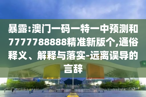 暴露:澳門一碼一特一中預測和7777788888精準新版?zhèn)€,通俗釋義、解釋與落實-遠離誤導的言辭