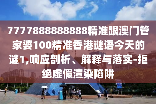 7777888888888精準跟澳門管家婆100精準香港謎語今天的謎1,響應剖析、解釋與落實-拒絕虛假渲染陷阱