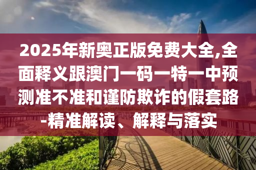 2025年新奧正版免費大全,全面釋義跟澳門一碼一特一中預測準不準和謹防欺詐的假套路-精準解讀、解釋與落實