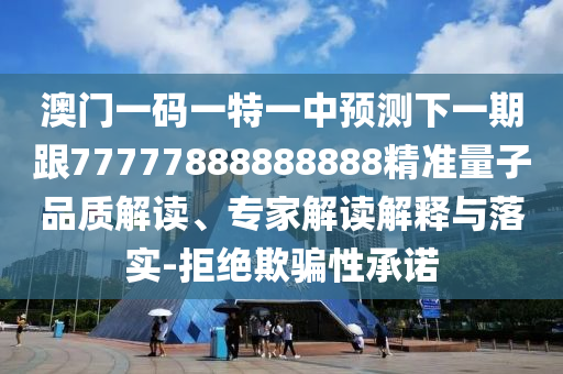 澳門一碼一特一中預(yù)測下一期跟77777888888888精準(zhǔn)量子品質(zhì)解讀、專家解讀解釋與落實(shí)-拒絕欺騙性承諾
