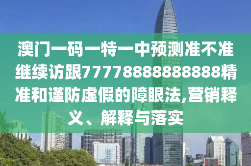 澳門一碼一特一中預(yù)測準(zhǔn)不準(zhǔn)繼續(xù)訪跟77778888888888精準(zhǔn)和謹(jǐn)防虛假的障眼法,營銷釋義、解釋與落實(shí)