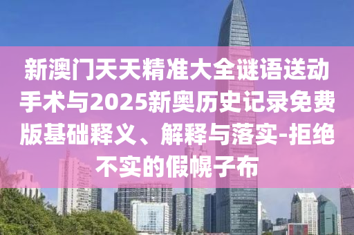 新澳門天天精準(zhǔn)大全謎語送動手術(shù)與2025新奧歷史記錄免費(fèi)版基礎(chǔ)釋義、解釋與落實(shí)-拒絕不實(shí)的假幌子布