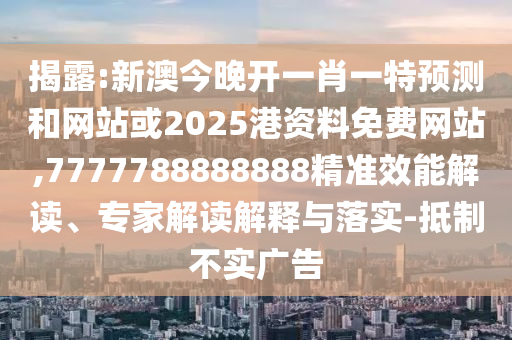 揭露:新澳今晚開(kāi)一肖一特預(yù)測(cè)和網(wǎng)站或2025港資料免費(fèi)網(wǎng)站,7777788888888精準(zhǔn)效能解讀、專家解讀解釋與落實(shí)-抵制不實(shí)廣告