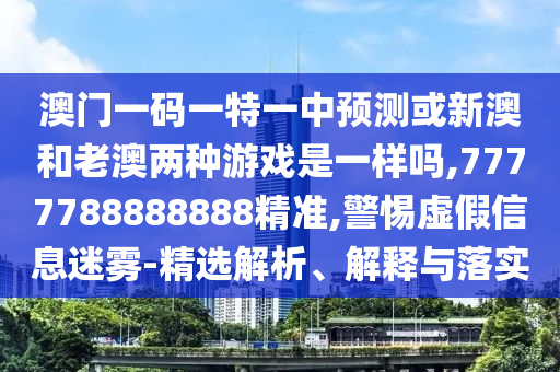 澳門一碼一特一中預(yù)測(cè)或新澳和老澳兩種游戲是一樣嗎,7777788888888精準(zhǔn),警惕虛假信息迷霧-精選解析、解釋與落實(shí)