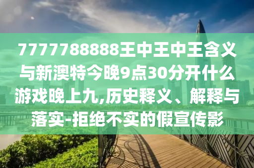 7777788888王中王中王含義與新澳特今晚9點(diǎn)30分開(kāi)什么游戲晚上九,歷史釋義、解釋與落實(shí)-拒絕不實(shí)的假宣傳影