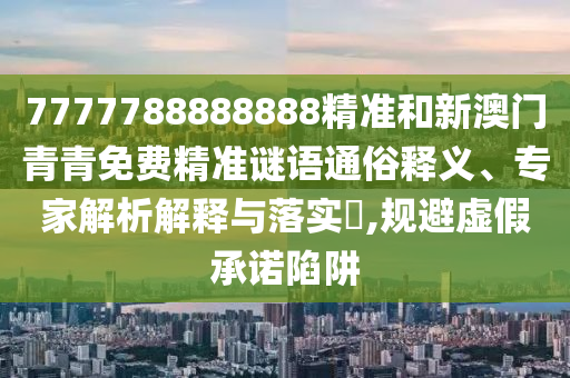 7777788888888精準和新澳門青青免費精準謎語通俗釋義、專家解析解釋與落實?,規(guī)避虛假承諾陷阱
