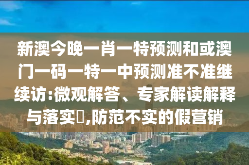 新澳今晚一肖一特預(yù)測和或澳門一碼一特一中預(yù)測準(zhǔn)不準(zhǔn)繼續(xù)訪:微觀解答、專家解讀解釋與落實(shí)?,防范不實(shí)的假營銷