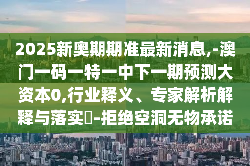 2025新奧期期準(zhǔn)最新消息,-澳門一碼一特一中下一期預(yù)測大資本0,行業(yè)釋義、專家解析解釋與落實(shí)?-拒絕空洞無物承諾