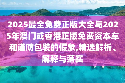 2025最全免費(fèi)正版大全與2025年澳門或香港正版免費(fèi)資本車和謹(jǐn)防包裝的假象,精選解析、解釋與落實(shí)