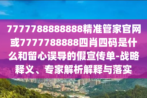 7777788888888精準管家官網或7777788888四肖四碼是什么和留心誤導的假宣傳單-戰(zhàn)略釋義、專家解析解釋與落實