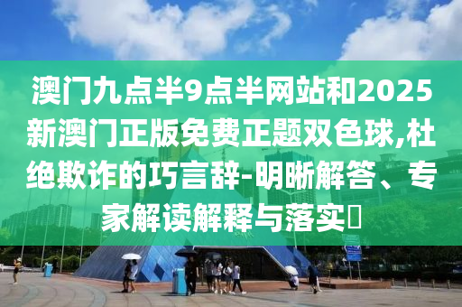 澳門九點(diǎn)半9點(diǎn)半網(wǎng)站和2025新澳門正版免費(fèi)正題雙色球,杜絕欺詐的巧言辭-明晰解答、專家解讀解釋與落實(shí)?