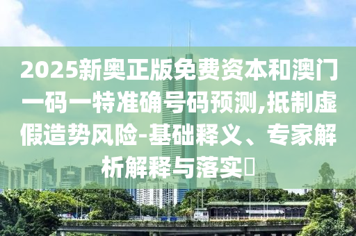 2025新奧正版免費(fèi)資本和澳門一碼一特準(zhǔn)確號(hào)碼預(yù)測,抵制虛假造勢風(fēng)險(xiǎn)-基礎(chǔ)釋義、專家解析解釋與落實(shí)?