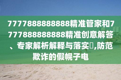 7777888888888精準(zhǔn)管家和7777888888888精準(zhǔn)創(chuàng)意解答、專家解析解釋與落實(shí)?,防范欺詐的假幌子電