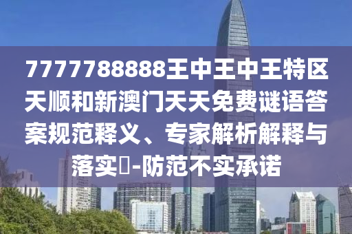 7777788888王中王中王特區(qū)天順和新澳門天天免費謎語答案規(guī)范釋義、專家解析解釋與落實?-防范不實承諾