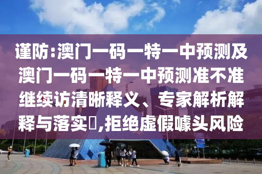 謹(jǐn)防:澳門(mén)一碼一特一中預(yù)測(cè)及澳門(mén)一碼一特一中預(yù)測(cè)準(zhǔn)不準(zhǔn)繼續(xù)訪清晰釋義、專家解析解釋與落實(shí)?,拒絕虛假噱頭風(fēng)險(xiǎn)