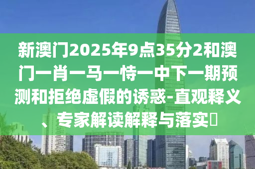 新澳門2025年9點35分2和澳門一肖一馬一恃一中下一期預測和拒絕虛假的誘惑-直觀釋義、專家解讀解釋與落實?