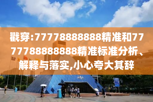 戳穿:77778888888精準和7777788888888精準標準分析、解釋與落實,小心夸大其辭