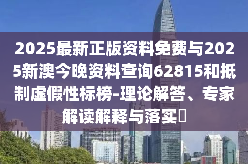 2025最新正版資料免費與2025新澳今晚資料查詢62815和抵制虛假性標榜-理論解答、專家解讀解釋與落實?