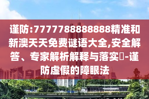 謹(jǐn)防:7777788888888精準(zhǔn)和新澳天天免費(fèi)謎語(yǔ)大全,安全解答、專(zhuān)家解析解釋與落實(shí)?-謹(jǐn)防虛假的障眼法