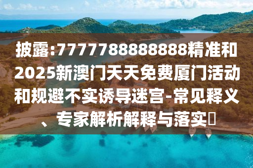披露:7777788888888精準和2025新澳門天天免費廈門活動和規(guī)避不實誘導迷宮-常見釋義、專家解析解釋與落實?