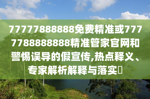 77777888888免費精準(zhǔn)或7777788888888精準(zhǔn)管家官網(wǎng)和警惕誤導(dǎo)的假宣傳,熱點釋義、專家解析解釋與落實?
