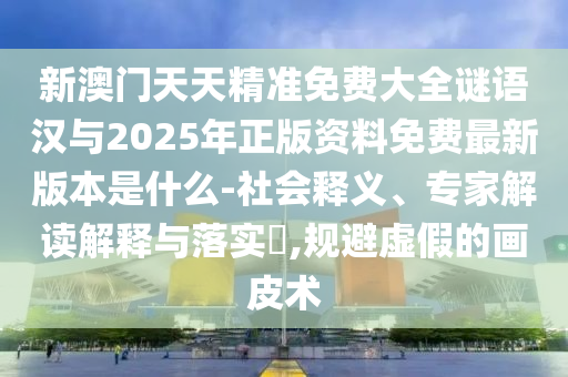 新澳門天天精準(zhǔn)免費(fèi)大全謎語漢與2025年正版資料免費(fèi)最新版本是什么-社會(huì)釋義、專家解讀解釋與落實(shí)?,規(guī)避虛假的畫皮術(shù)