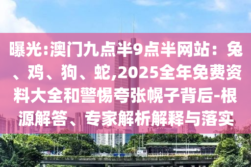 曝光:澳門九點(diǎn)半9點(diǎn)半網(wǎng)站：兔、雞、狗、蛇,2025全年免費(fèi)資料大全和警惕夸張幌子背后-根源解答、專家解析解釋與落實