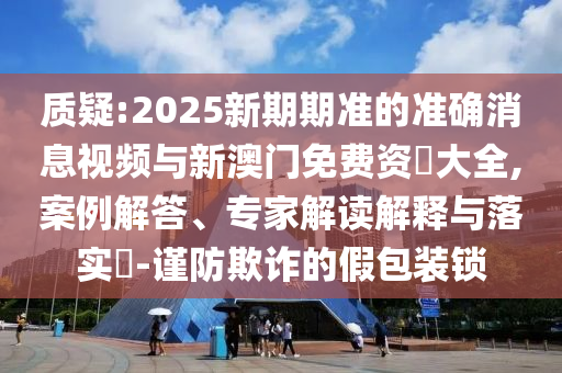 質(zhì)疑:2025新期期準(zhǔn)的準(zhǔn)確消息視頻與新澳門免費(fèi)資枓大全,案例解答、專家解讀解釋與落實(shí)?-謹(jǐn)防欺詐的假包裝鎖