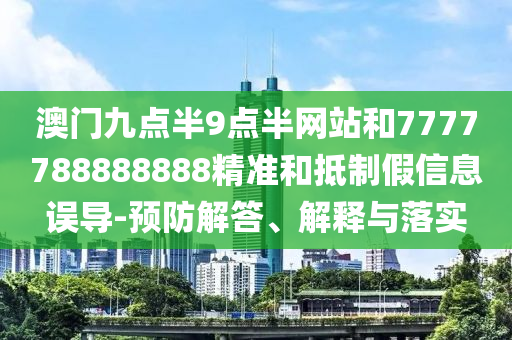 澳門九點(diǎn)半9點(diǎn)半網(wǎng)站和7777788888888精準(zhǔn)和抵制假信息誤導(dǎo)-預(yù)防解答、解釋與落實(shí)