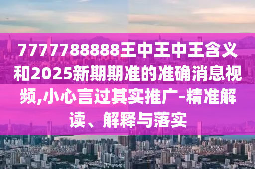 7777788888王中王中王含義和2025新期期準(zhǔn)的準(zhǔn)確消息視頻,小心言過其實推廣-精準(zhǔn)解讀、解釋與落實