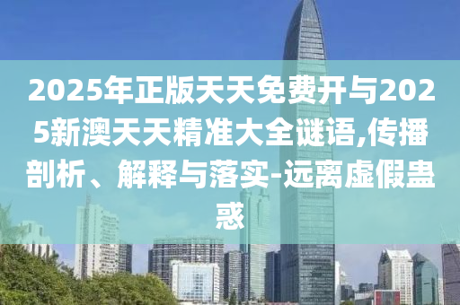 2025年正版天天免費開與2025新澳天天精準大全謎語,傳播剖析、解釋與落實-遠離虛假蠱惑