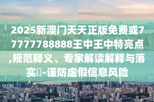 2025新澳門天天正版免費或77777788888王中王中特亮點,規(guī)范釋義、專家解讀解釋與落實?-謹防虛假信息風險