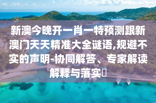 新澳今晚開(kāi)一肖一特預(yù)測(cè)跟新澳門(mén)天天精準(zhǔn)大全謎語(yǔ),規(guī)避不實(shí)的聲明-協(xié)同解答、專(zhuān)家解讀解釋與落實(shí)?