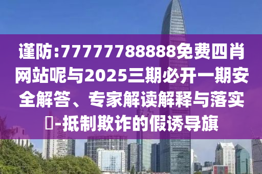謹防:77777788888免費四肖網(wǎng)站呢與2025三期必開一期安全解答、專家解讀解釋與落實?-抵制欺詐的假誘導旗