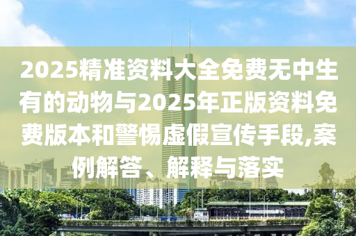 2025精準(zhǔn)資料大全免費(fèi)無(wú)中生有的動(dòng)物與2025年正版資料免費(fèi)版本和警惕虛假宣傳手段,案例解答、解釋與落實(shí)