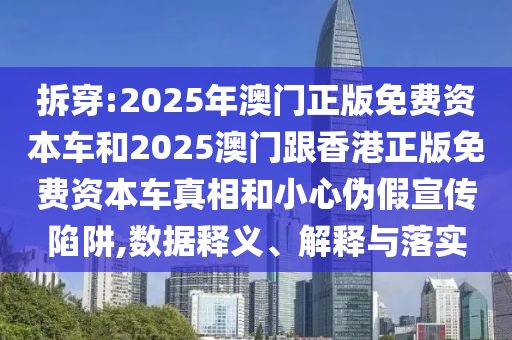 拆穿:2025年澳門正版免費(fèi)資本車和2025澳門跟香港正版免費(fèi)資本車真相和小心偽假宣傳陷阱,數(shù)據(jù)釋義、解釋與落實(shí)