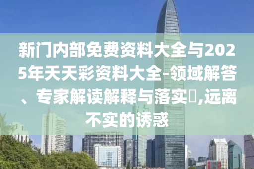 新門內部免費資料大全與2025年天天彩資料大全-領域解答、專家解讀解釋與落實?,遠離不實的誘惑