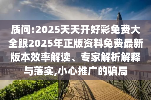 質(zhì)問:2025天天開好彩免費大全跟2025年正版資料免費最新版本效率解讀、專家解析解釋與落實,小心推廣的騙局