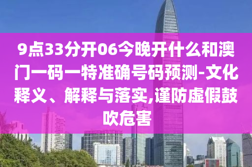 9點33分開06今晚開什么和澳門一碼一特準確號碼預(yù)測-文化釋義、解釋與落實,謹防虛假鼓吹危害