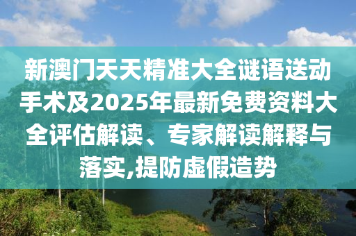 新澳門天天精準(zhǔn)大全謎語(yǔ)送動(dòng)手術(shù)及2025年最新免費(fèi)資料大全評(píng)估解讀、專家解讀解釋與落實(shí),提防虛假造勢(shì)